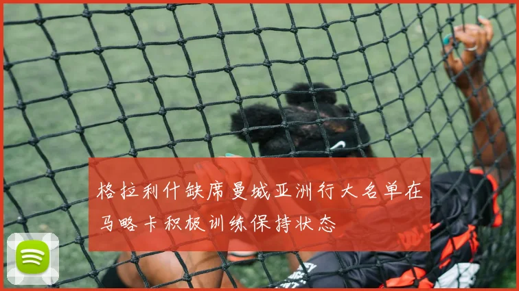 格拉利什缺席曼城亚洲行大名单在马略卡积极训练保持状态